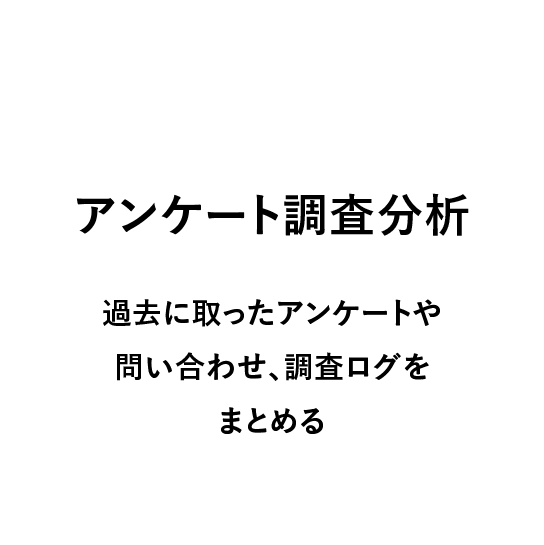 
                            アンケート調査分析,
                            過去に取ったアンケートや問い合わせ、調査ログをまとめる