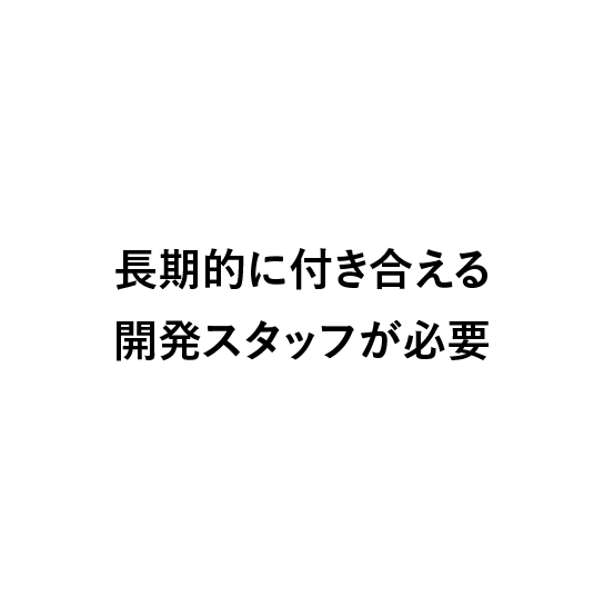 
                          長期的に付き合える
                          開発スタッフが必要