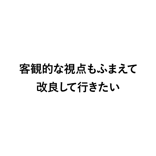 
                          客観的な視点もふまえて
                          改良して行きたい