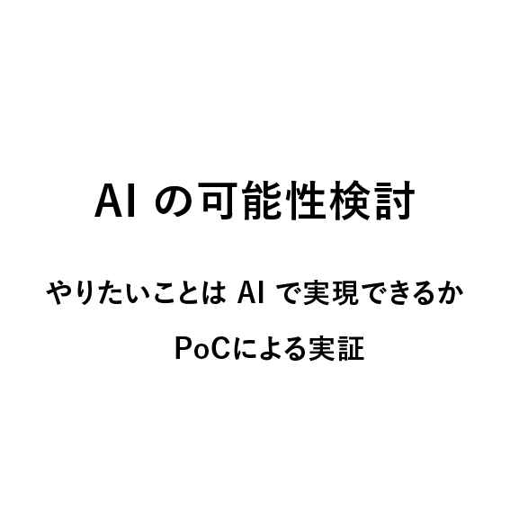 
                            AI の可能性検討,
                            やりたいことは AI で実現できるか,
                            PoCによる実証