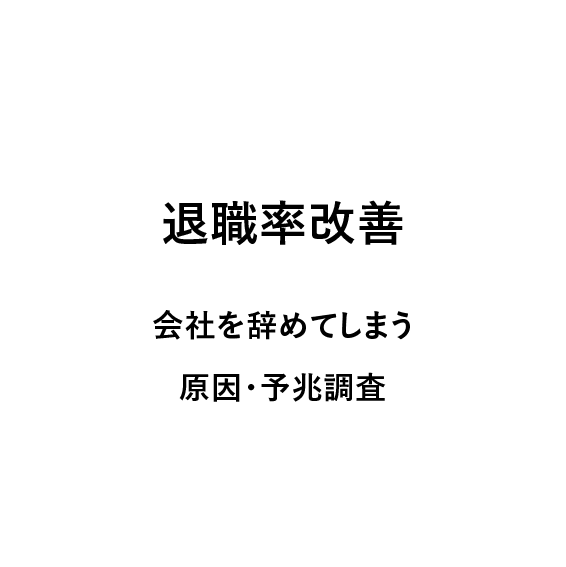 
                            退職率改善,
                            会社を辞めてしまう原因・予兆調査