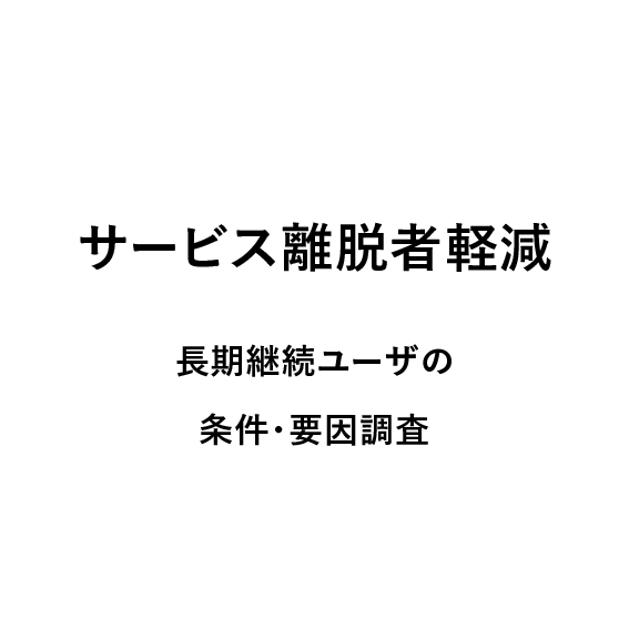 
                            サービス離脱者軽減,
                            長期継続ユーザの条件・要因調査