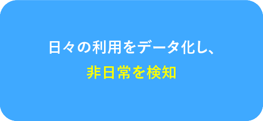 日々の利用をデータ化し、非日常を検知