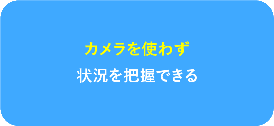 カメラを使わず状況を把握できる