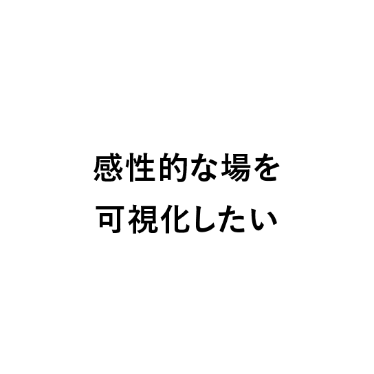 
                            感性的な場を可視化したい