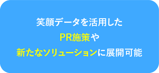 笑顔データを活用したPR施策や新たなソリューションに展開可能